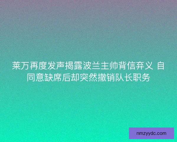 莱万再度发声揭露波兰主帅背信弃义 自同意缺席后却突然撤销队长职务