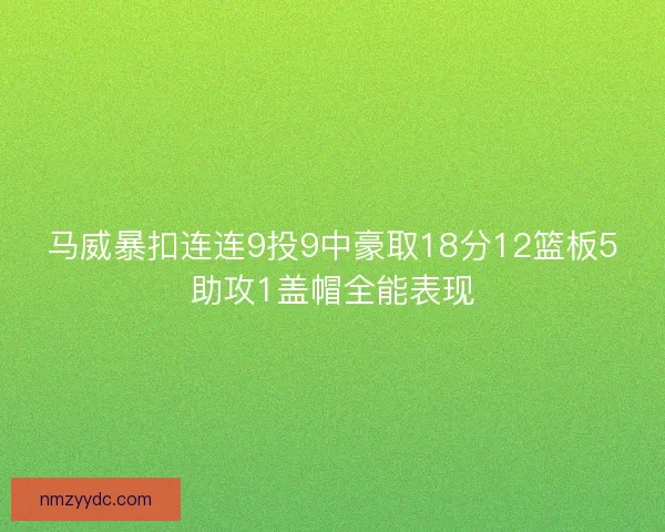 马威暴扣连连9投9中豪取18分12篮板5助攻1盖帽全能表现