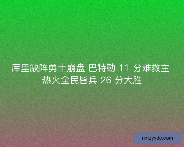 库里缺阵勇士崩盘 巴特勒 11 分难救主 热火全民皆兵 26 分大胜